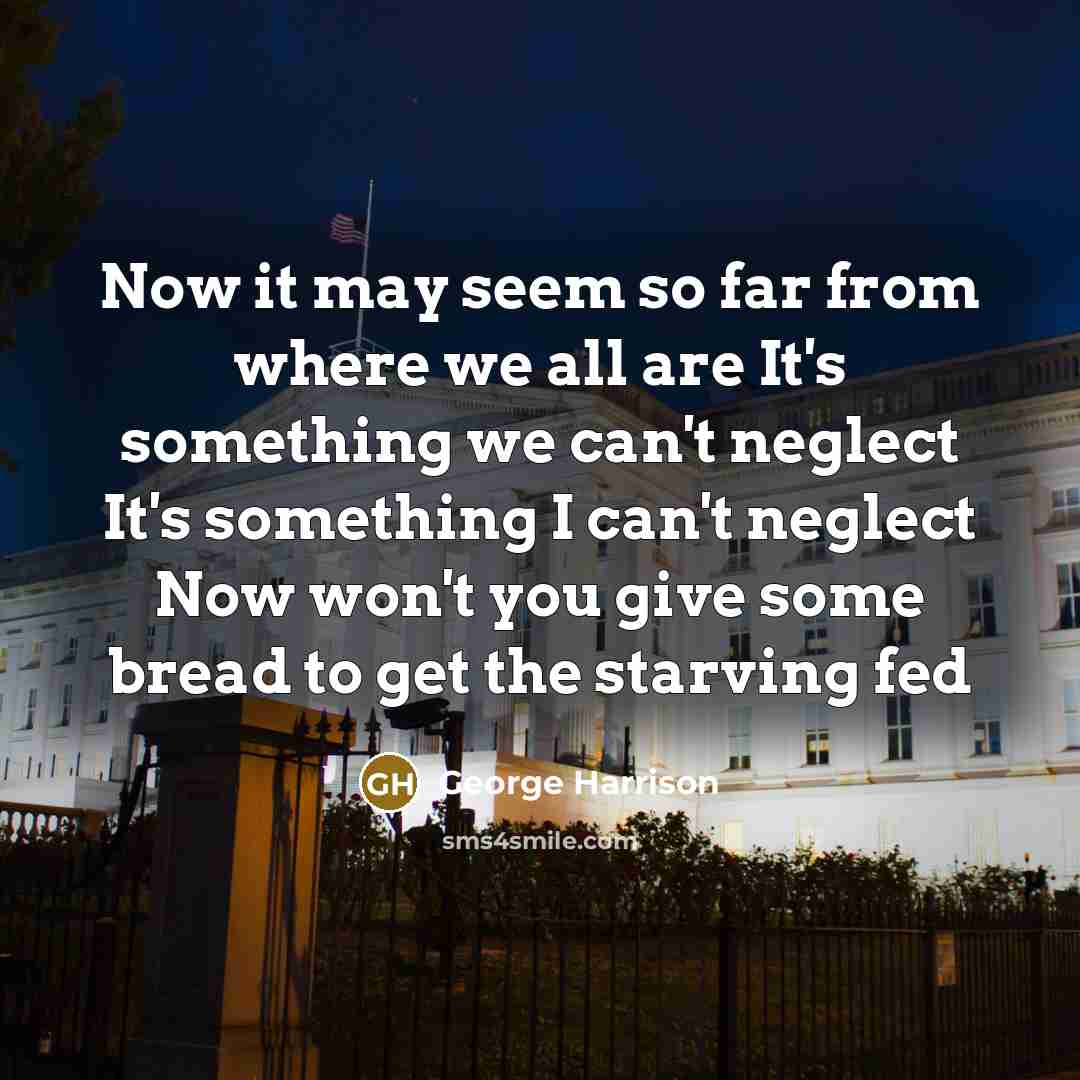 “Now it may seem so far from where we all are It's something we can't neglect It's something I can't neglect Now won't you give some bread to get the starving fed” quote by George Harrison