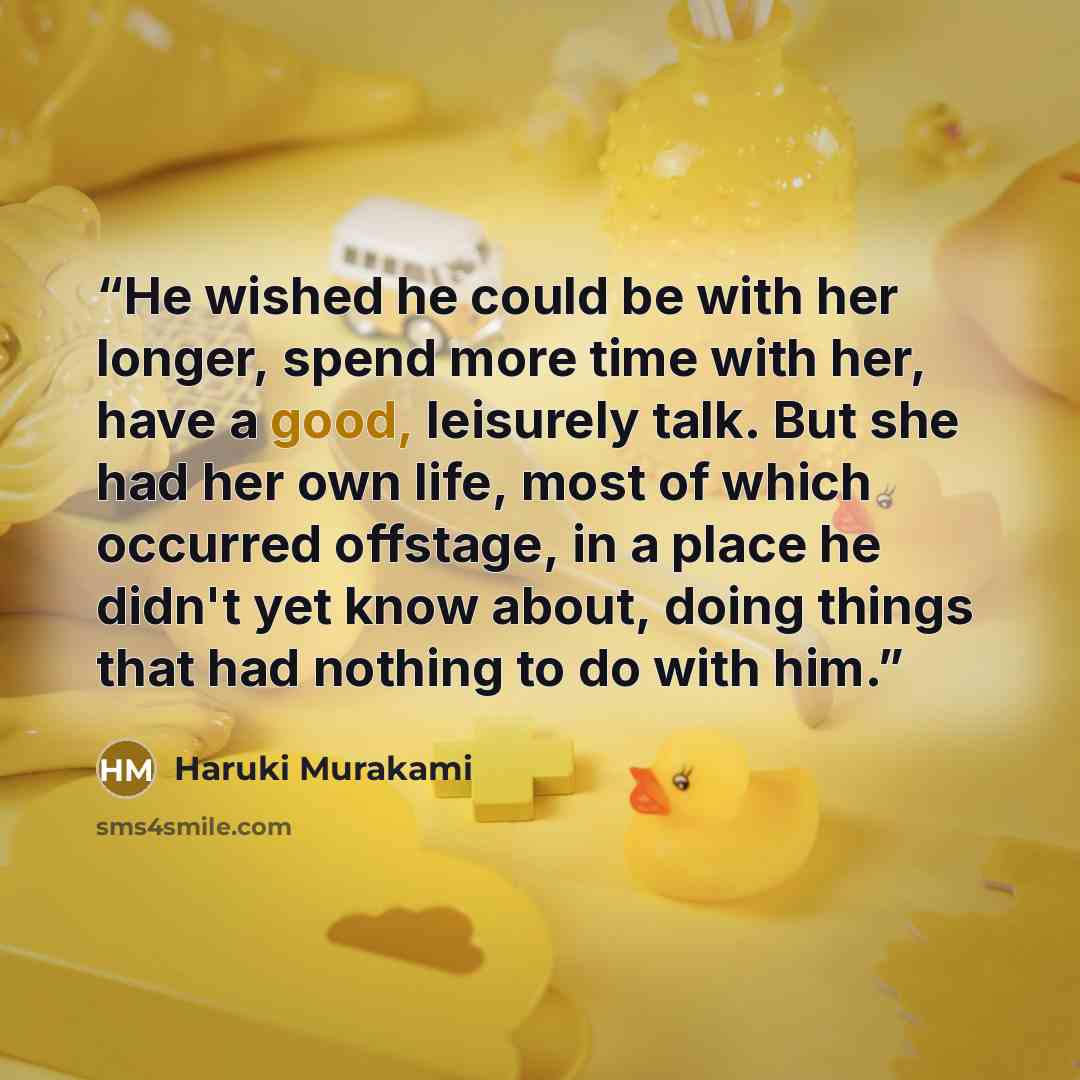“He wished he could be with her longer, spend more time with her, have a good, leisurely talk. But she had her own life, most of which occurred offstage, in a place he didn't yet know about, doing things that had nothing to do with him.” quote by Haruki Murakami