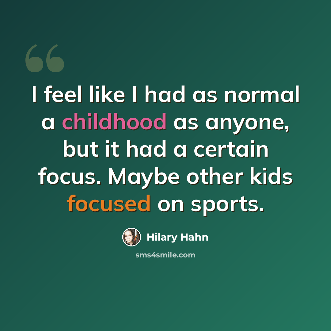 “I feel like I had as normal a childhood as anyone, but it had a certain focus. Maybe other kids focused on sports.” quote by Hilary Hahn