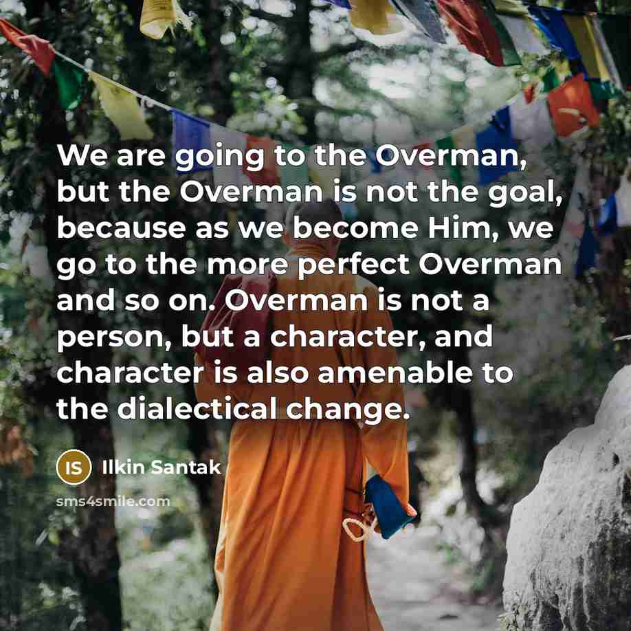 “We are going to the Overman, but the Overman is not the goal, because as we become Him, we go to the more perfect Overman and so on. Overman is not a person, but a character, and character is also amenable to the dialectical change.” quote by Ilkin Santak