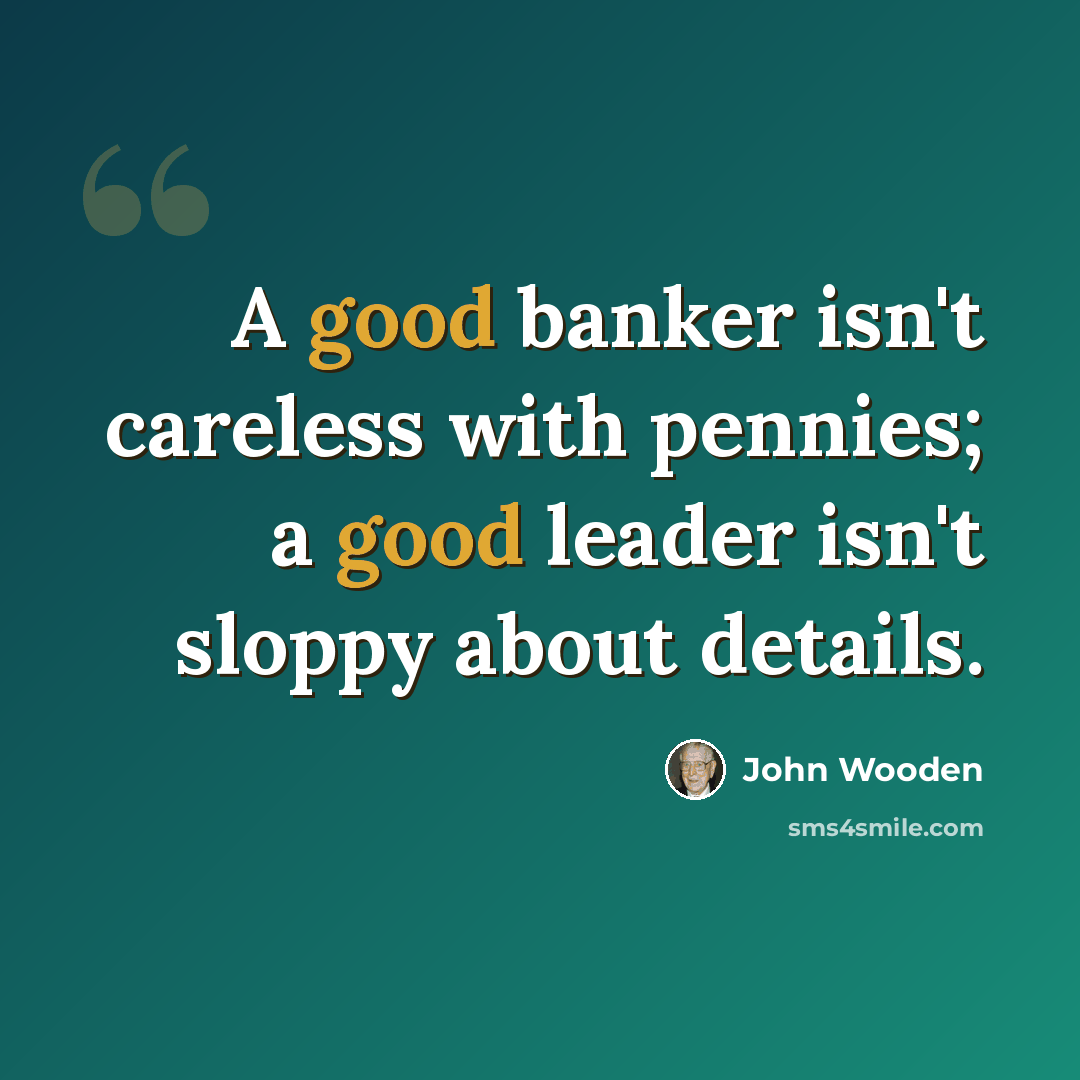 “A good banker isn't careless with pennies; a good leader isn't sloppy about details.” quote by John Wooden