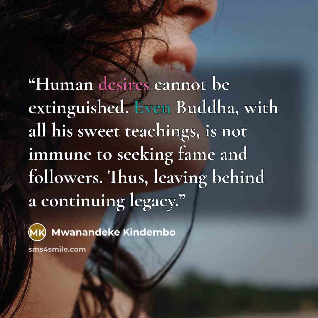 “Human desires cannot be extinguished. Even Buddha, with all his sweet teachings, is not immune to seeking fame and followers. Thus, leaving behind a continuing legacy.” quote by Mwanandeke Kindembo