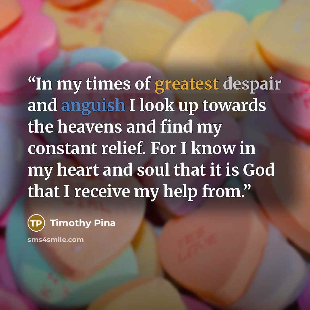 “In my times of greatest despair and anguish I look up towards the heavens and find my constant relief. For I know in my heart and soul that it is God that I receive my help from.” quote by Timothy Pina