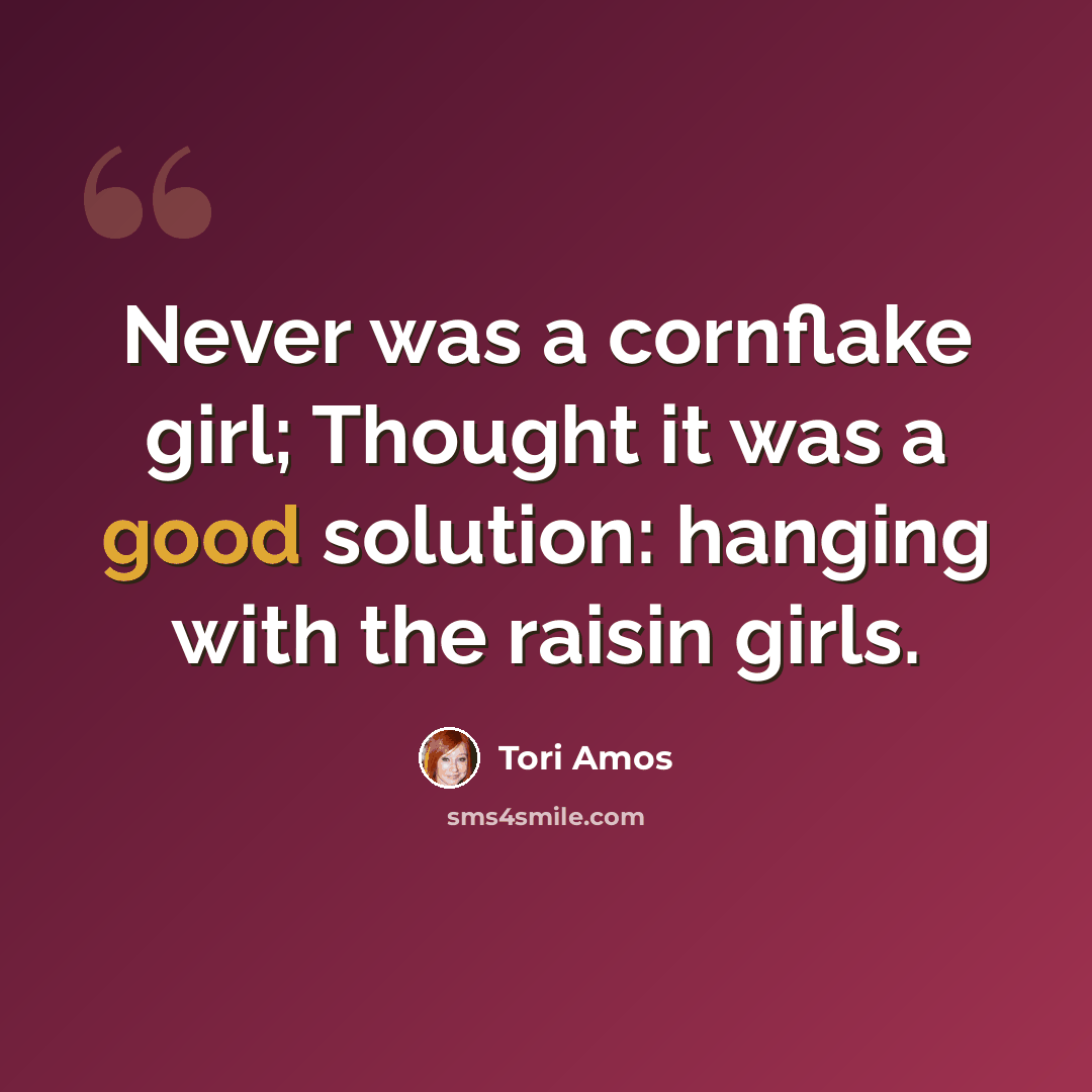 “Never was a cornflake girl; Thought it was a good solution: hanging with the raisin girls.” quote by Tori Amos