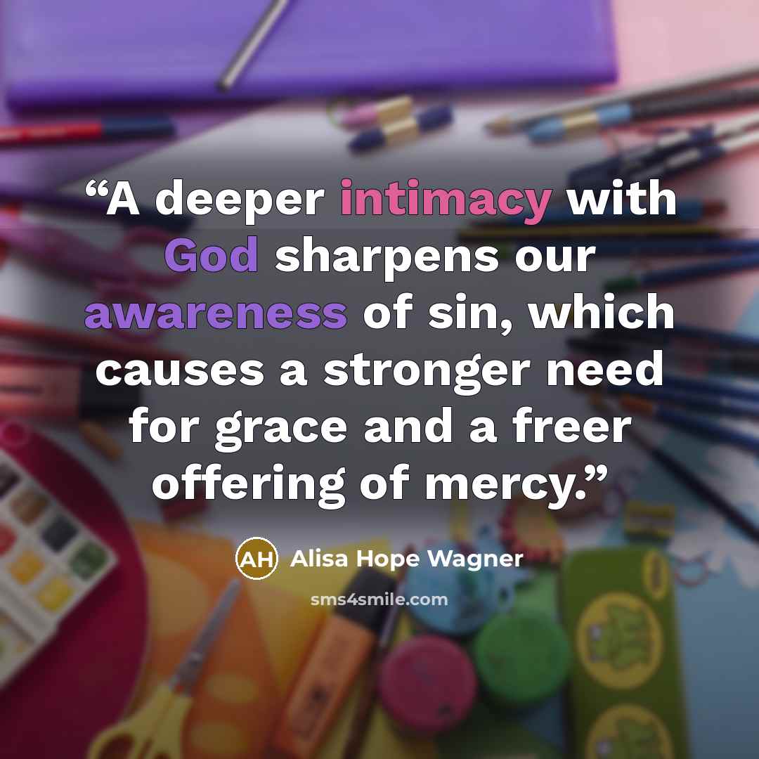 “A deeper intimacy with God sharpens our awareness of sin, which causes a stronger need for grace and a freer offering of mercy.” quote by alisa hope wagner