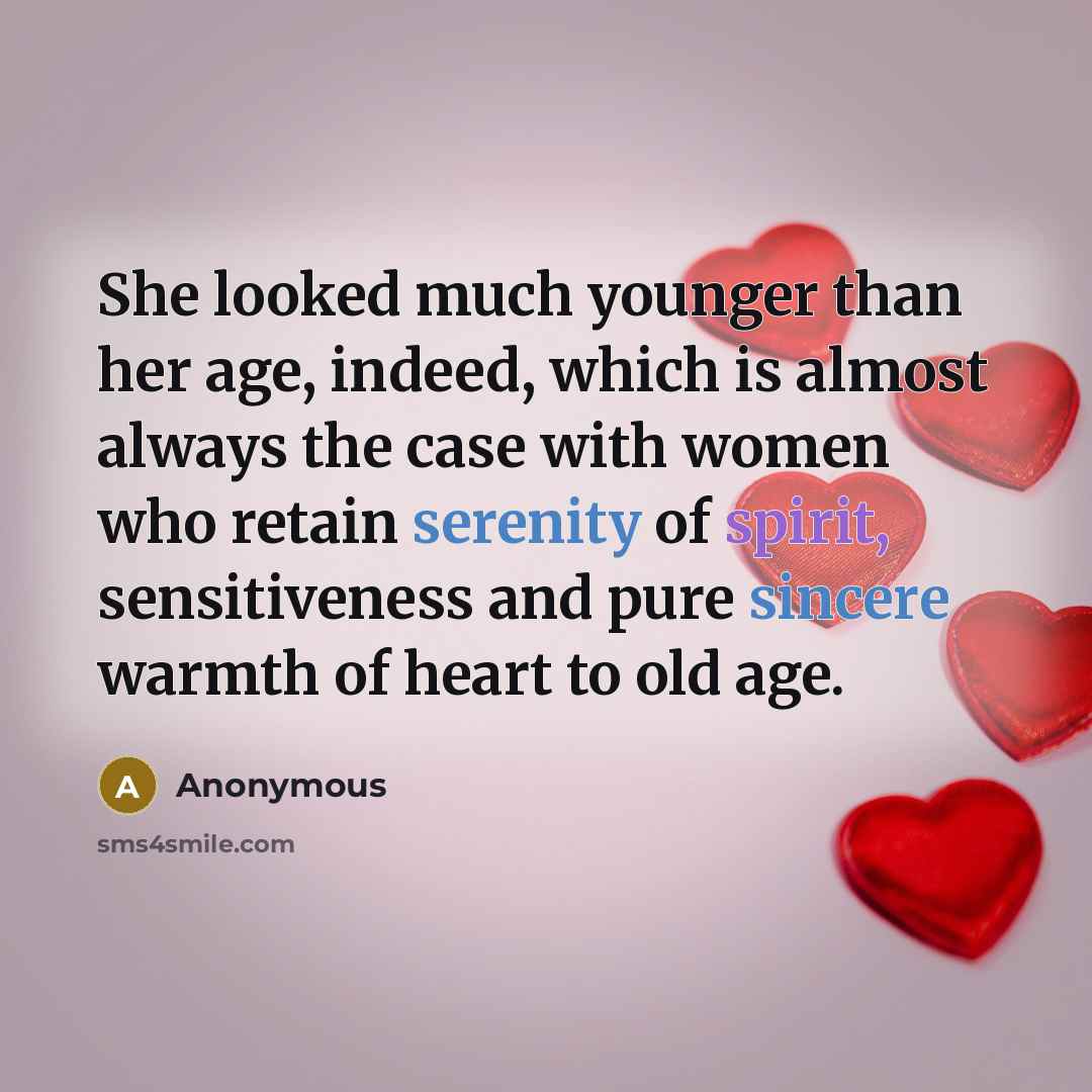 “She looked much younger than her age, indeed, which is almost always the case with women who retain serenity of spirit, sensitiveness and pure sincere warmth of heart to old age.” quote by Anonymous