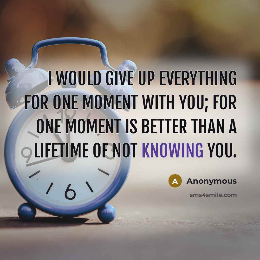 “I would give up everything for one moment with you; for one moment is better than a lifetime of not knowing you.” quote by Anonymous