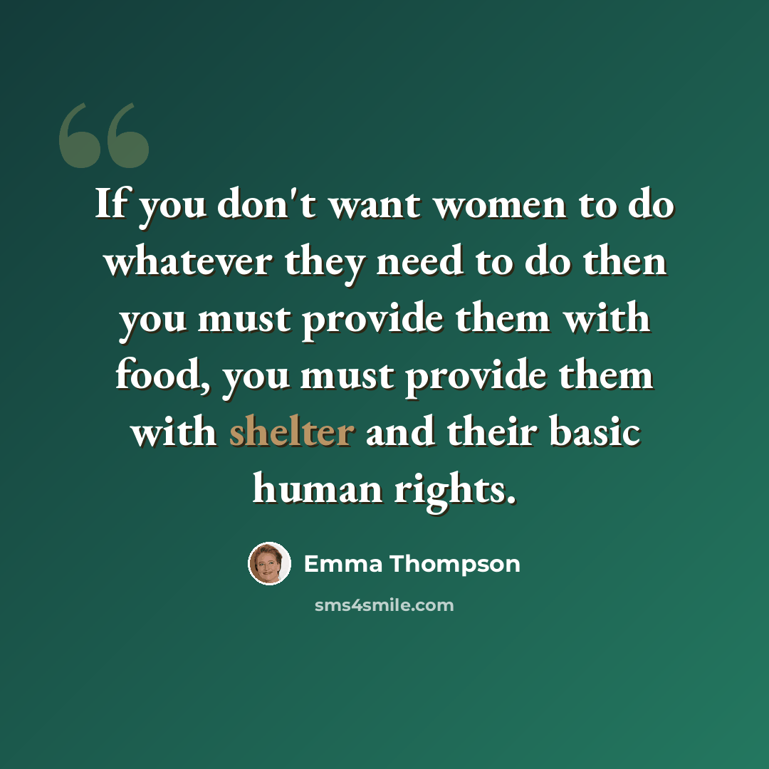 “If you don't want women to do whatever they need to do then you must provide them with food, you must provide them with shelter and their basic human rights.” quote by Emma Thompson