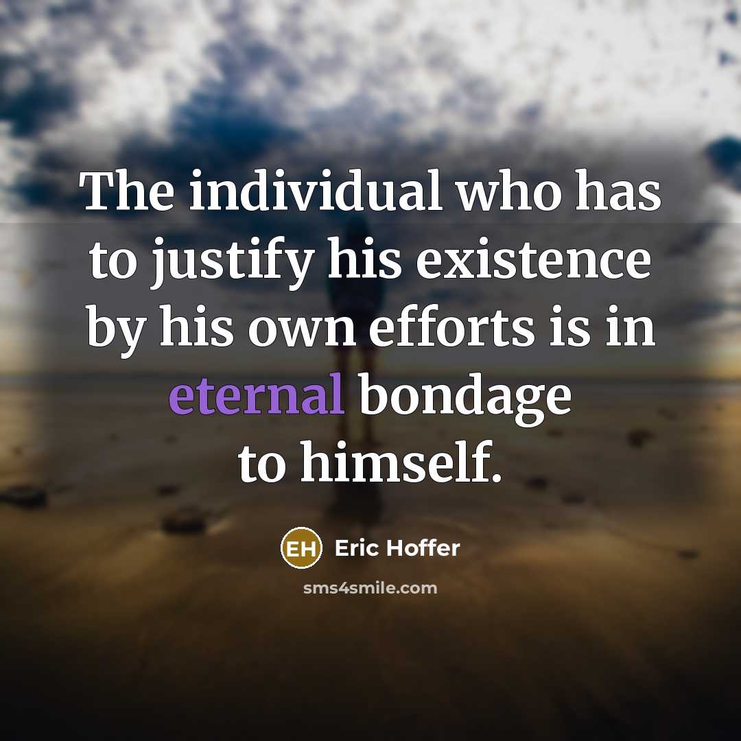 “The individual who has to justify his existence by his own efforts is in eternal bondage to himself.” quote by Eric Hoffer