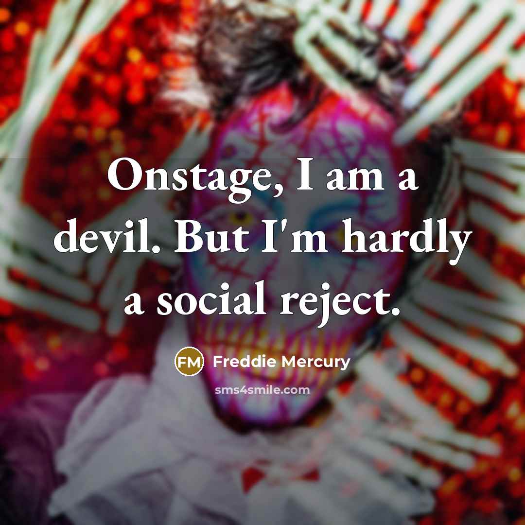 “Onstage, I am a devil. But I'm hardly a social reject.” quote by Freddie Mercury
