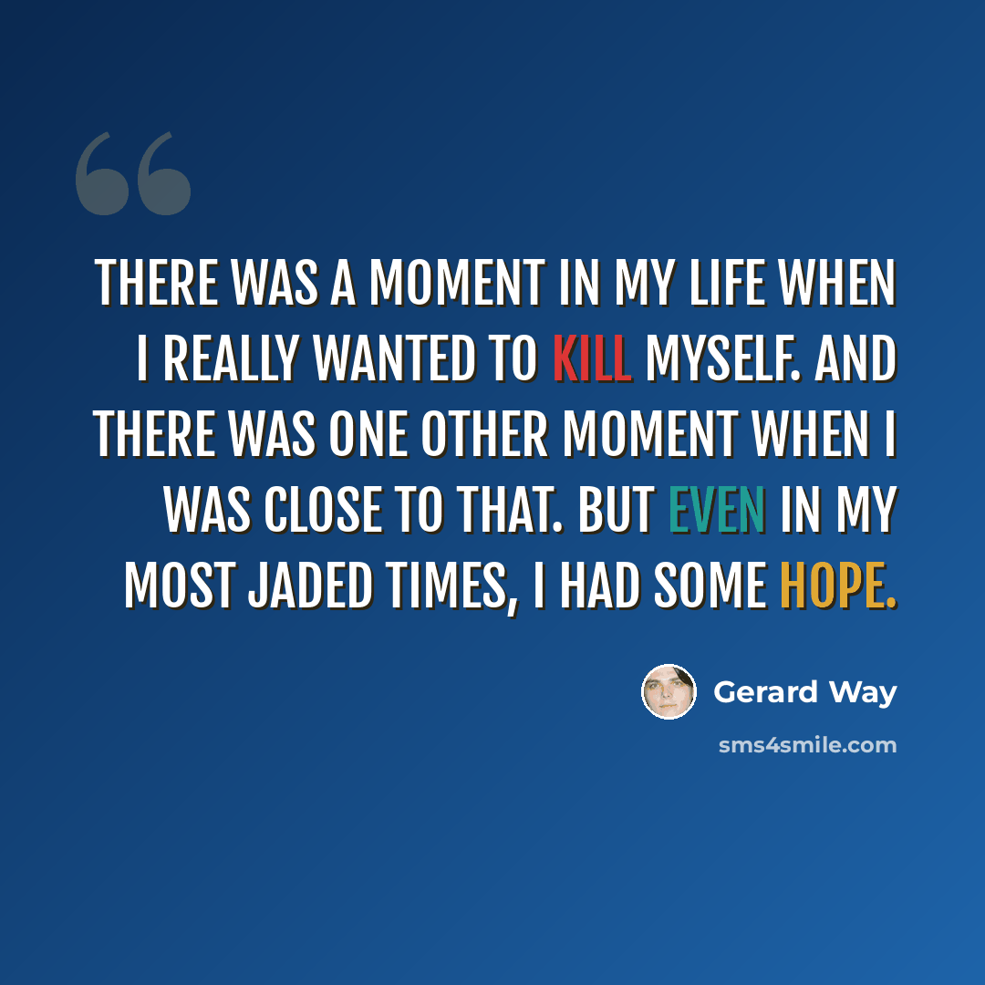 “There was a moment in my life when I really wanted to kill myself. And there was one other moment when I was close to that. But even in my most jaded times, I had some hope.” quote by Gerard Way