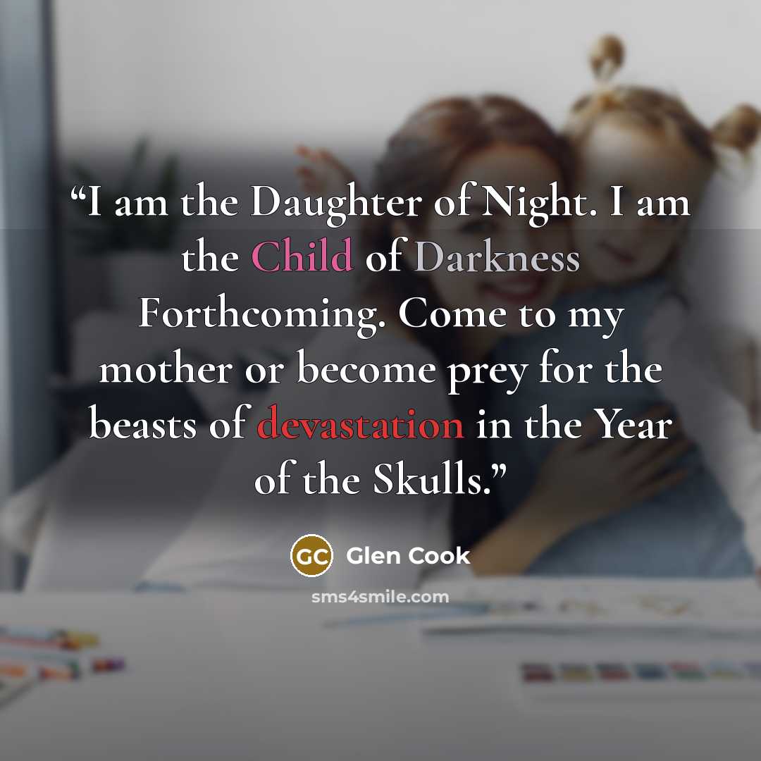 “I am the Daughter of Night. I am the Child of Darkness Forthcoming. Come to my mother or become prey for the beasts of devastation in the Year of the Skulls.” quote by Glen Cook