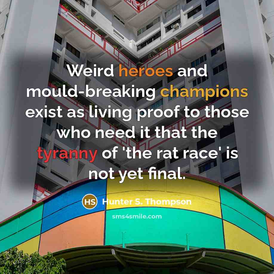 “Weird heroes and mould-breaking champions exist as living proof to those who need it that the tyranny of 'the rat race' is not yet final.” quote by Hunter S. Thompson
