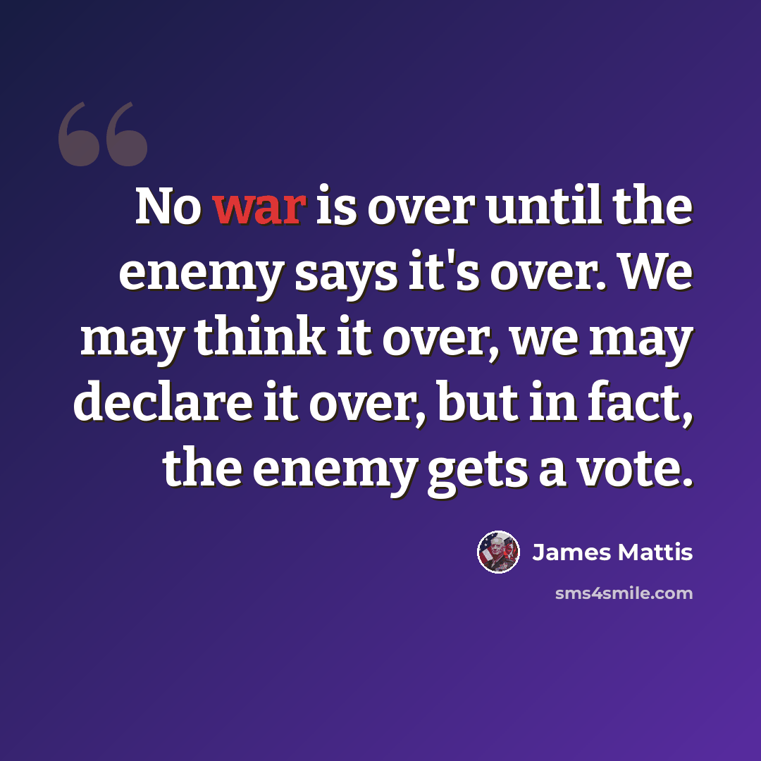“No war is over until the enemy says it's over. We may think it over, we may declare it over, but in fact, the enemy gets a vote.” quote by James Mattis