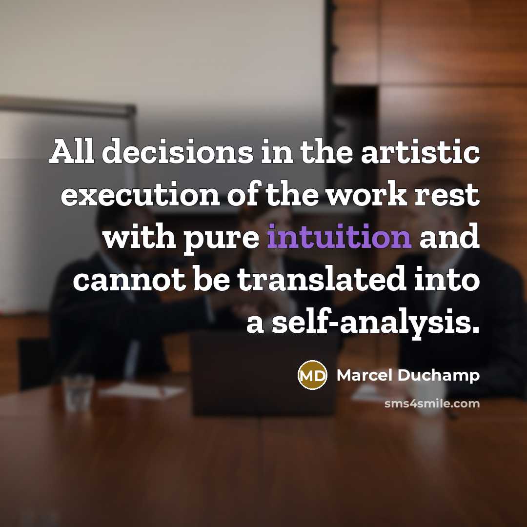 “All decisions in the artistic execution of the work rest with pure intuition and cannot be translated into a self-analysis.” quote by Marcel Duchamp