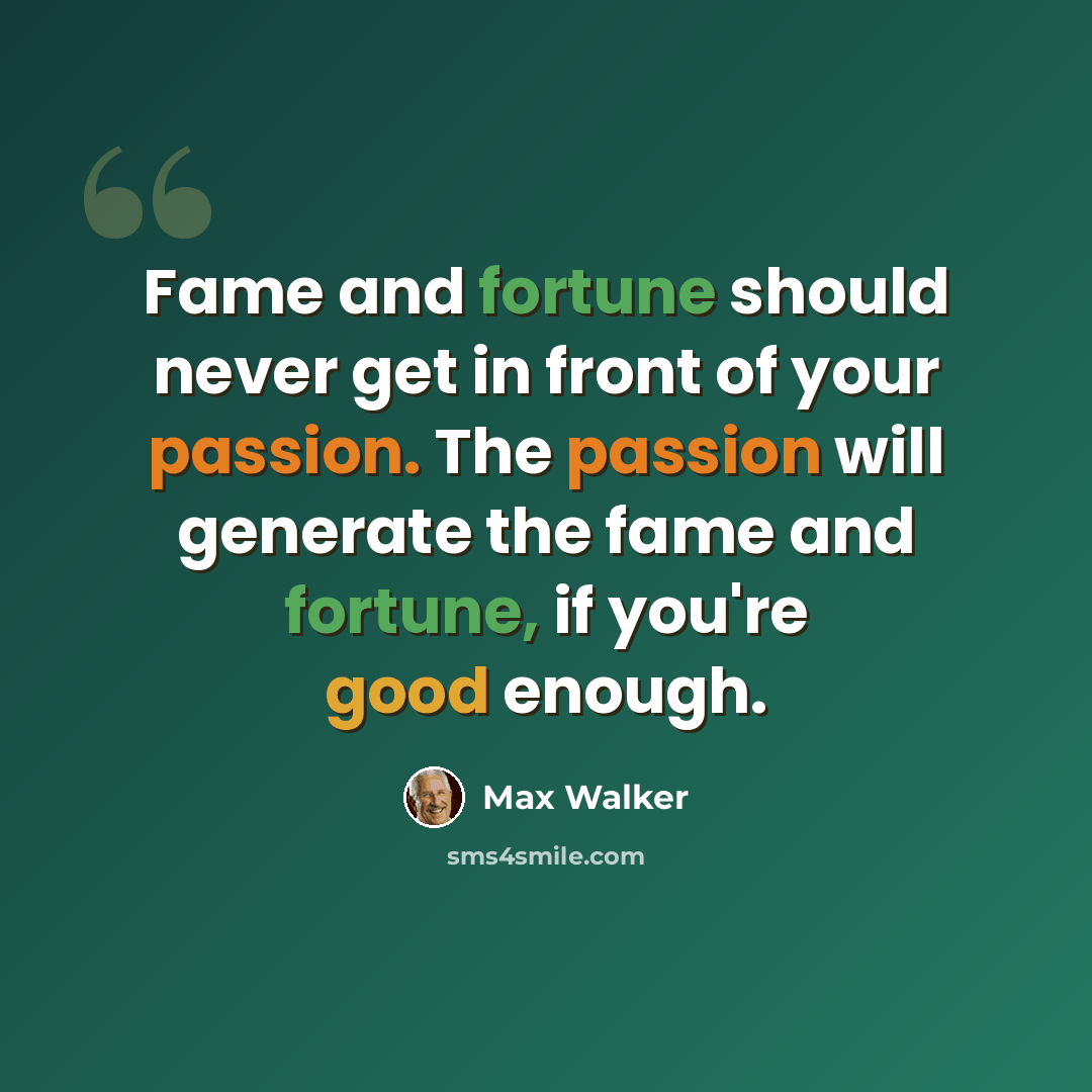 “Fame and fortune should never get in front of your passion. The passion will generate the fame and fortune, if you're good enough.” quote by Max Walker