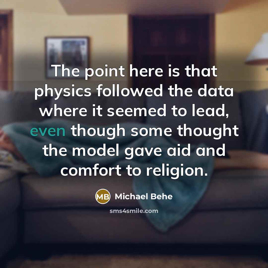 “The point here is that physics followed the data where it seemed to lead, even though some thought the model gave aid and comfort to religion.” quote by Michael Behe