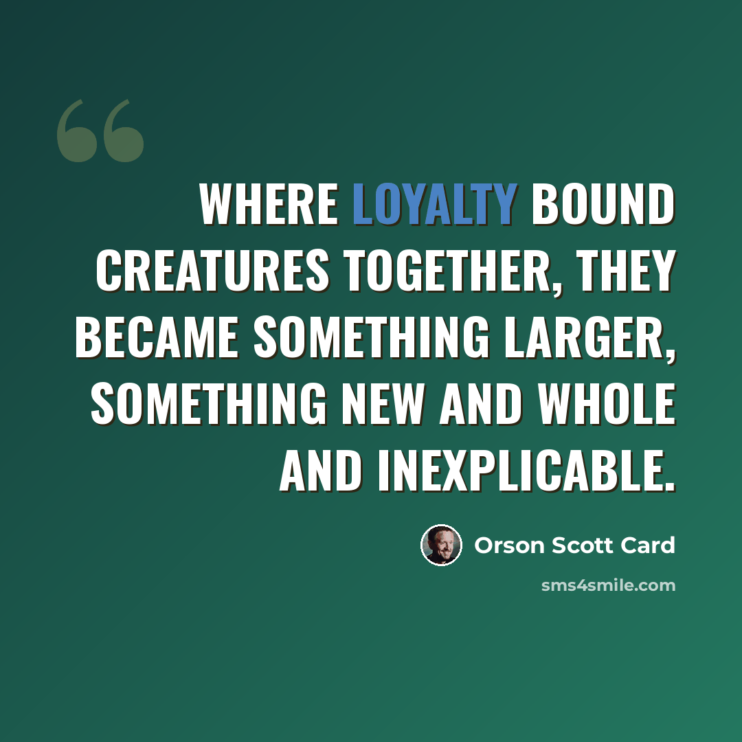 “Where loyalty bound creatures together, they became something larger, something new and whole and inexplicable.” quote by Orson Scott Card