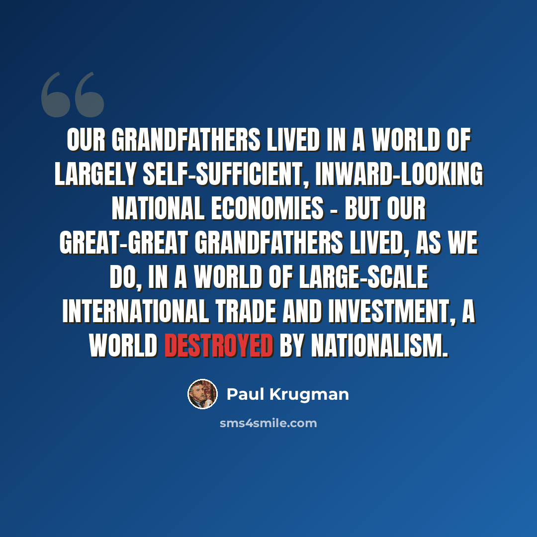 “Our grandfathers lived in a world of largely self-sufficient, inward-looking national economies - but our great-great grandfathers lived, as we do, in a world of large-scale international trade and investment, a world destroyed by nationalism.” quote by Paul Krugman