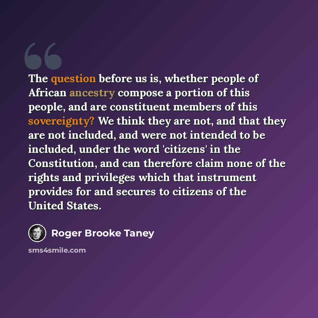 “The question before us is, whether people of African ancestry compose a portion of this people, and are constituent members of this sovereignty? We think they are not, and that they are not included, and were not intended to be included, under the word 'citizens' in the Constitution, and can…” quote by Roger Brooke Taney