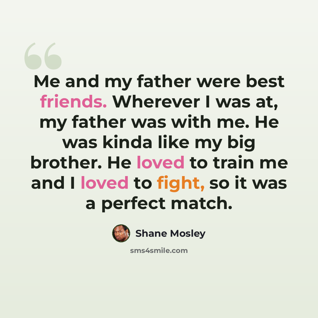 “Me and my father were best friends. Wherever I was at, my father was with me. He was kinda like my big brother. He loved to train me and I loved to fight, so it was a perfect match.” quote by Shane Mosley