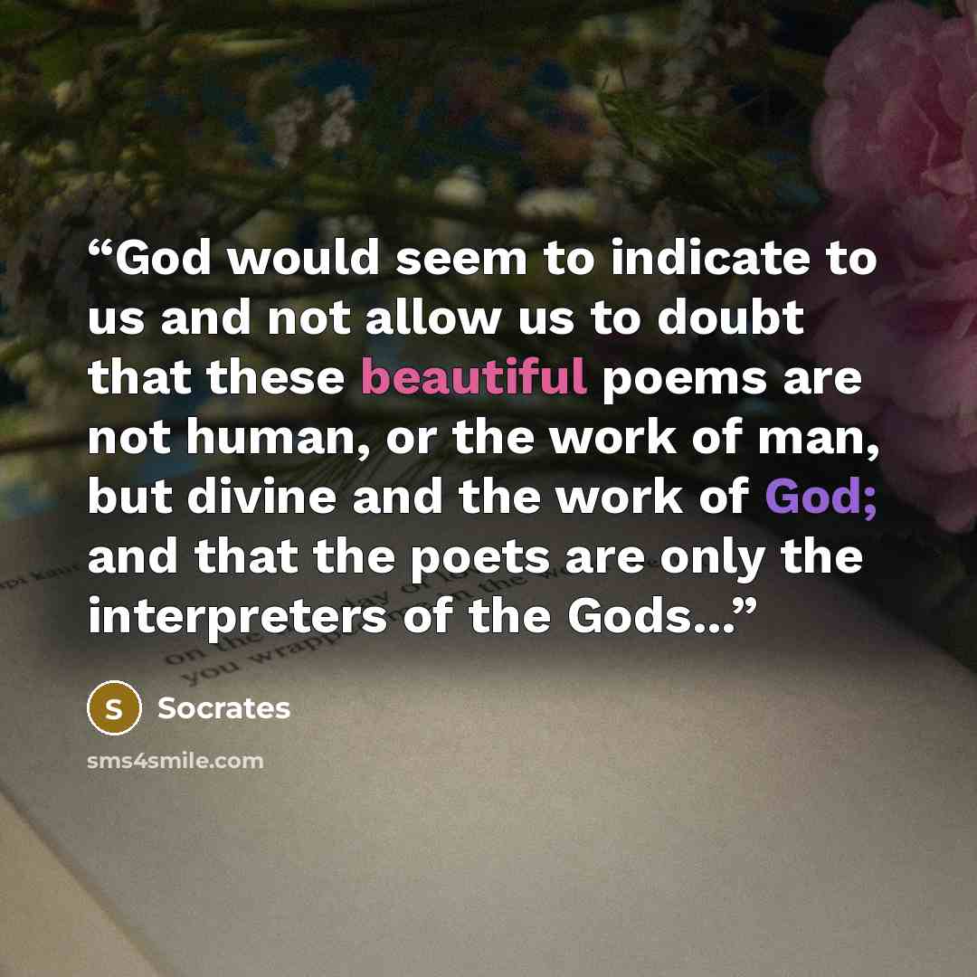 “God would seem to indicate to us and not allow us to doubt that these beautiful poems are not human, or the work of man, but divine and the work of God; and that the poets are only the interpreters of the Gods...” quote by Socrates