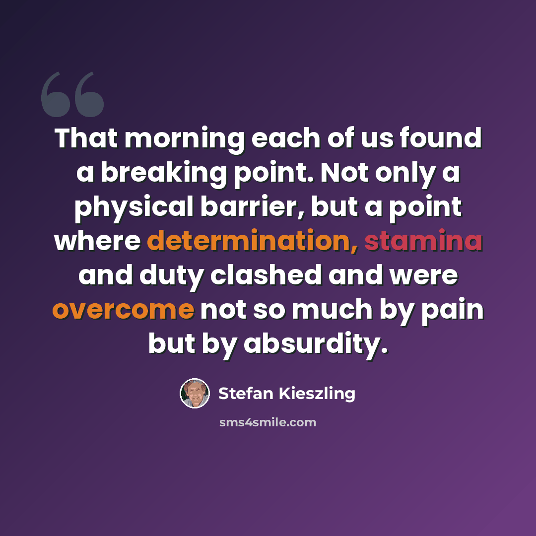 “That morning each of us found a breaking point. Not only a physical barrier, but a point where determination, stamina and duty clashed and were overcome not so much by pain but by absurdity.” quote by Stefan Kieszling