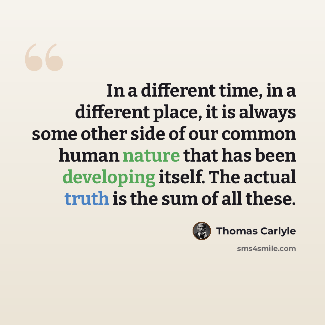 “In a different time, in a different place, it is always some other side of our common human nature that has been developing itself. The actual truth is the sum of all these.” quote by Thomas Carlyle