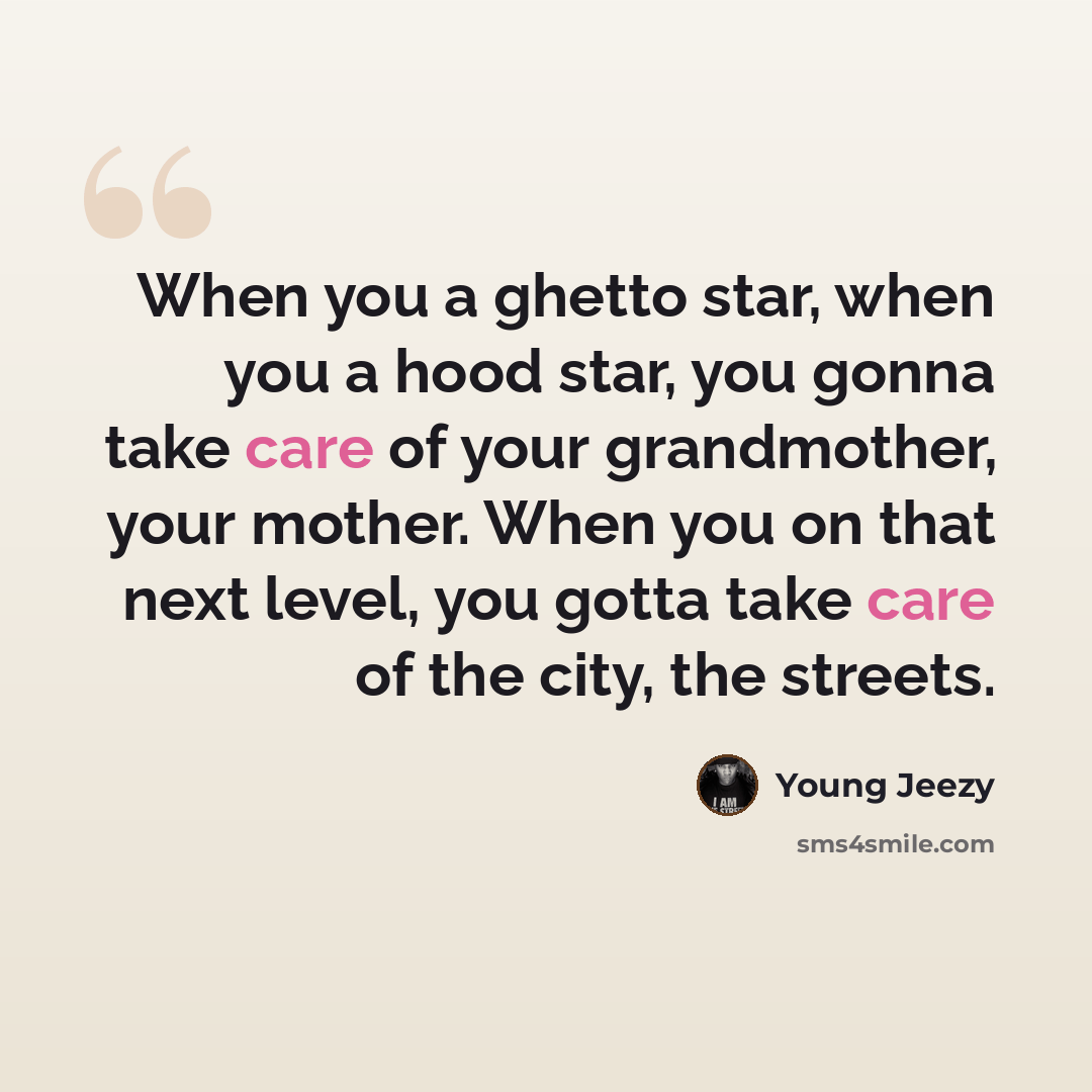 “When you a ghetto star, when you a hood star, you gonna take care of your grandmother, your mother. When you on that next level, you gotta take care of the city, the streets.” quote by Young Jeezy
