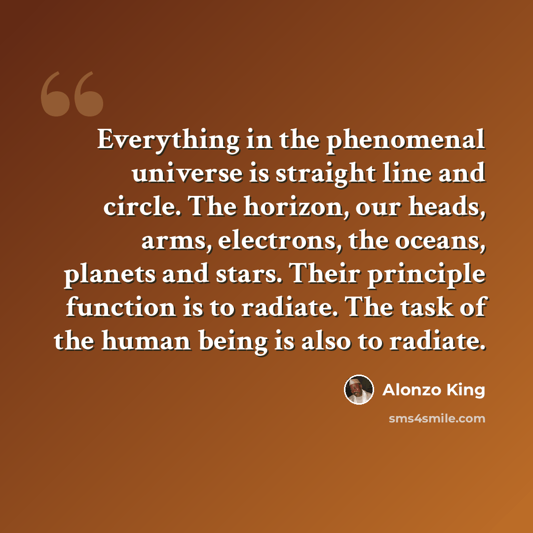 “Everything in the phenomenal universe is straight line and circle. The horizon, our heads, arms, electrons, the oceans, planets and stars. Their principle function is to radiate. The task of the human being is also to radiate.” quote by Alonzo King