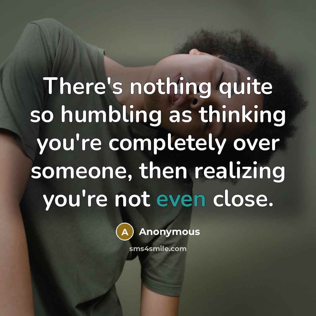 “There's nothing quite so humbling as thinking you're completely over someone, then realizing you're not even close.” quote by Anonymous