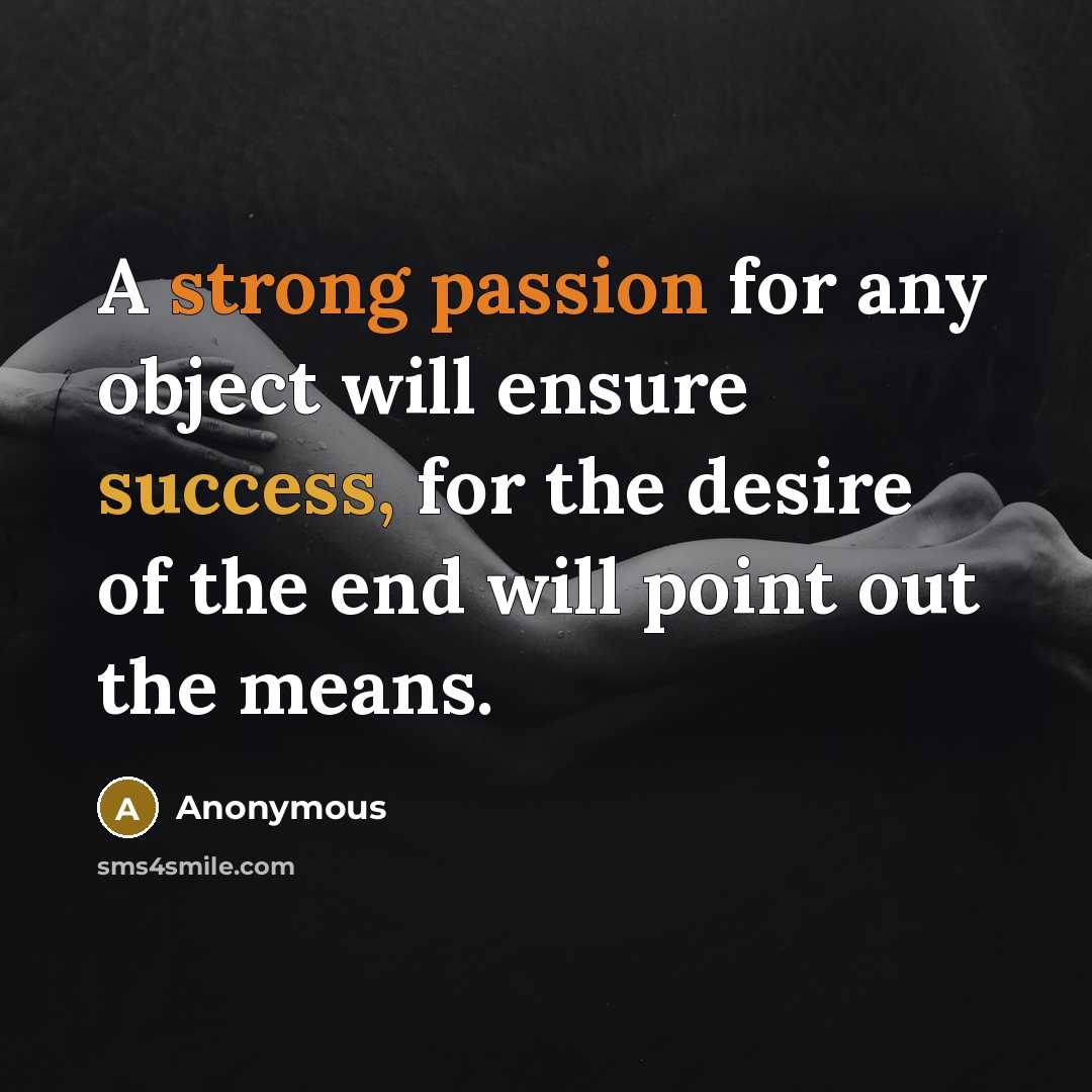 “A strong passion for any object will ensure success, for the desire of the end will point out the means.” quote by Anonymous