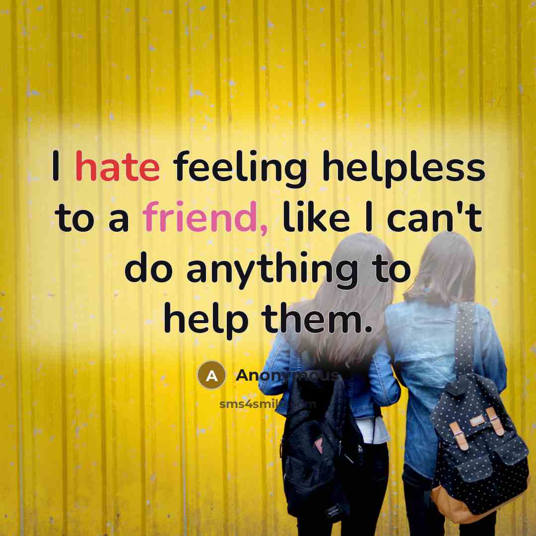 “I hate feeling helpless to a friend, like I can't do anything to help them.” quote by Anonymous