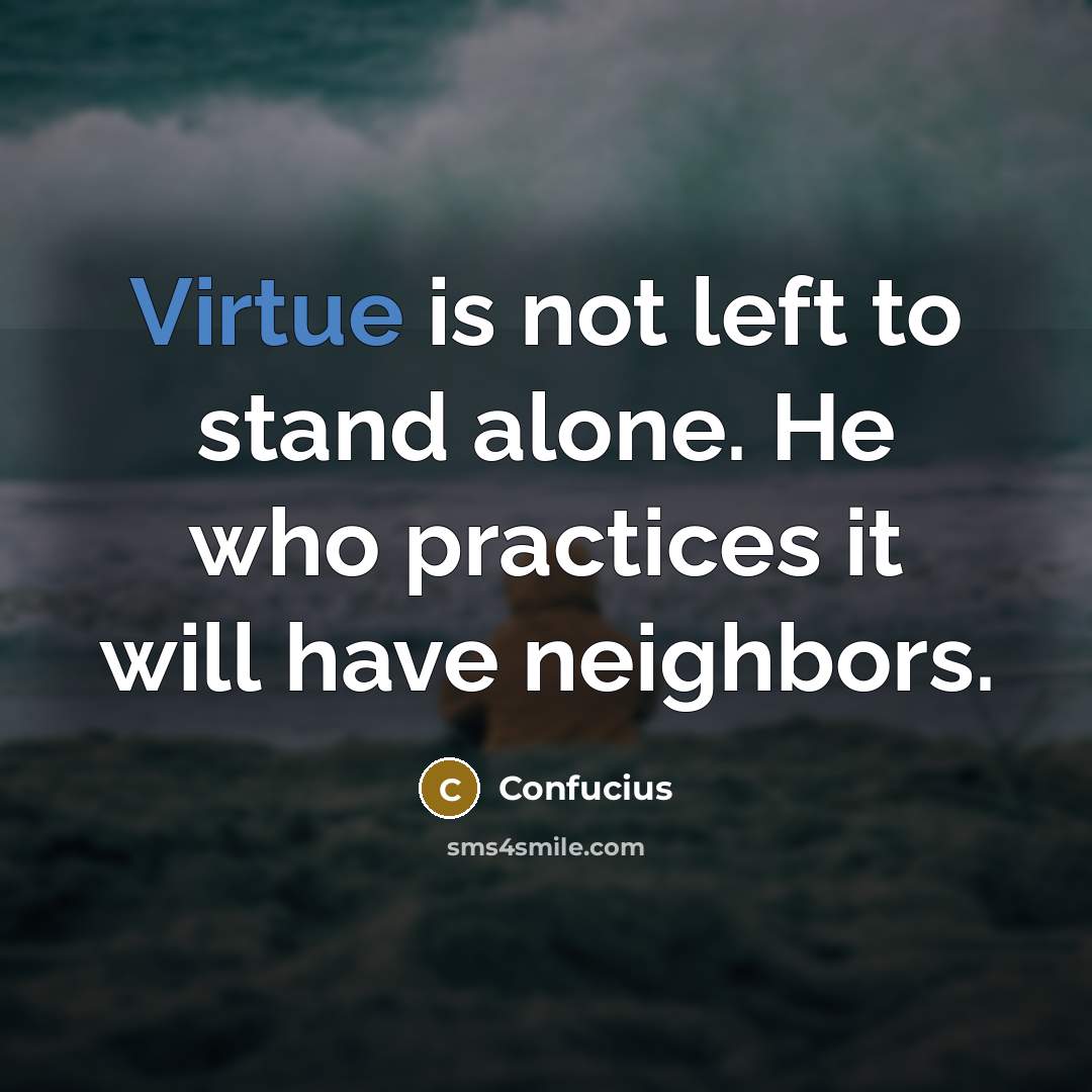 “Virtue is not left to stand alone. He who practices it will have neighbors.” quote by Confucius