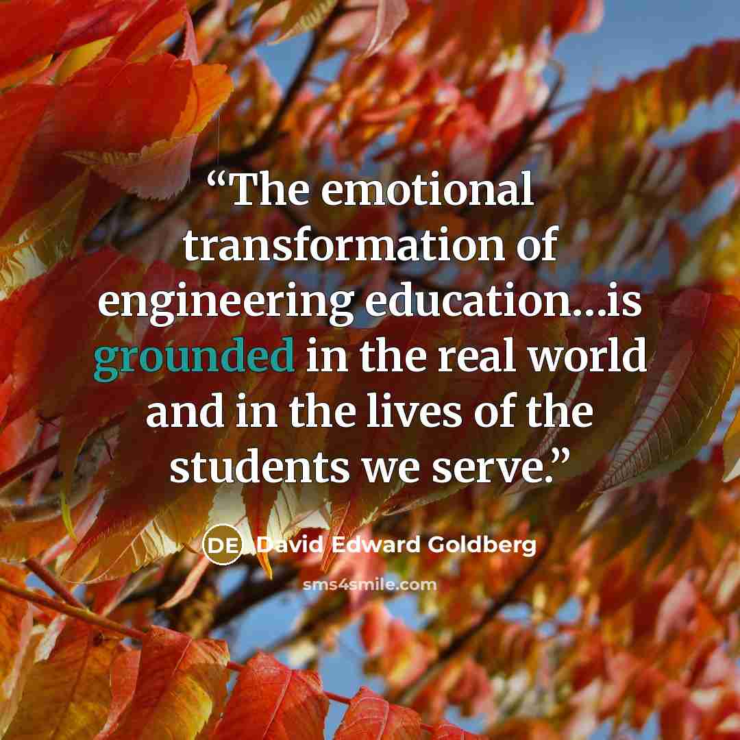“The emotional transformation of engineering education…is grounded in the real world and in the lives of the students we serve.” quote by David Edward Goldberg