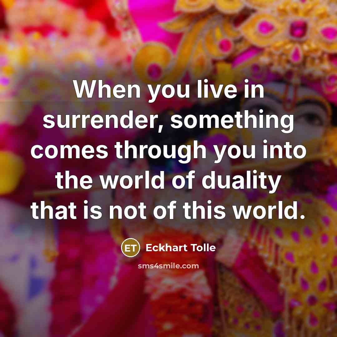 “When you live in surrender, something comes through you into the world of duality that is not of this world.” quote by Eckhart Tolle