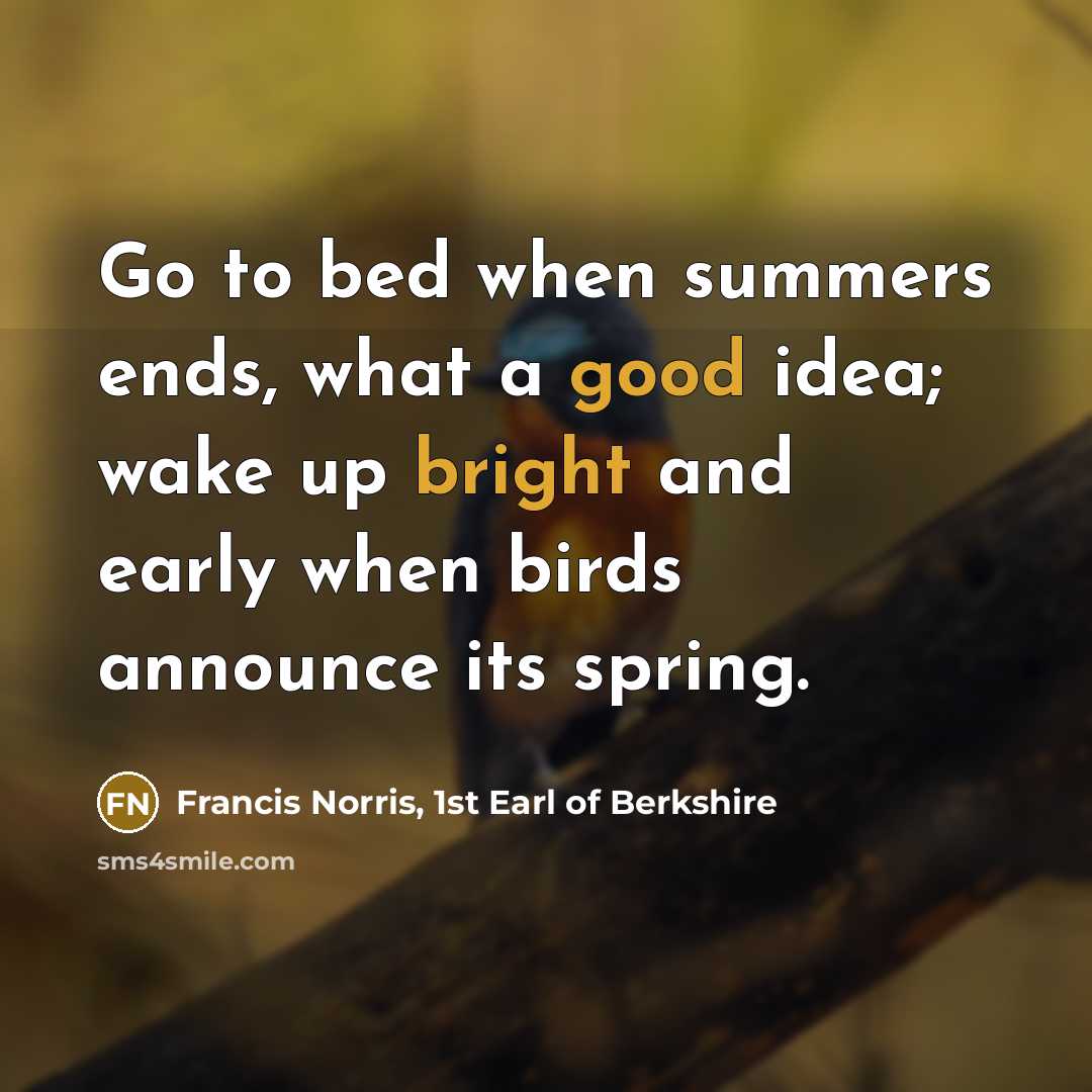 “Go to bed when summers ends, what a good idea; wake up bright and early when birds announce its spring.” quote by Francis Norris, 1st Earl of Berkshire
