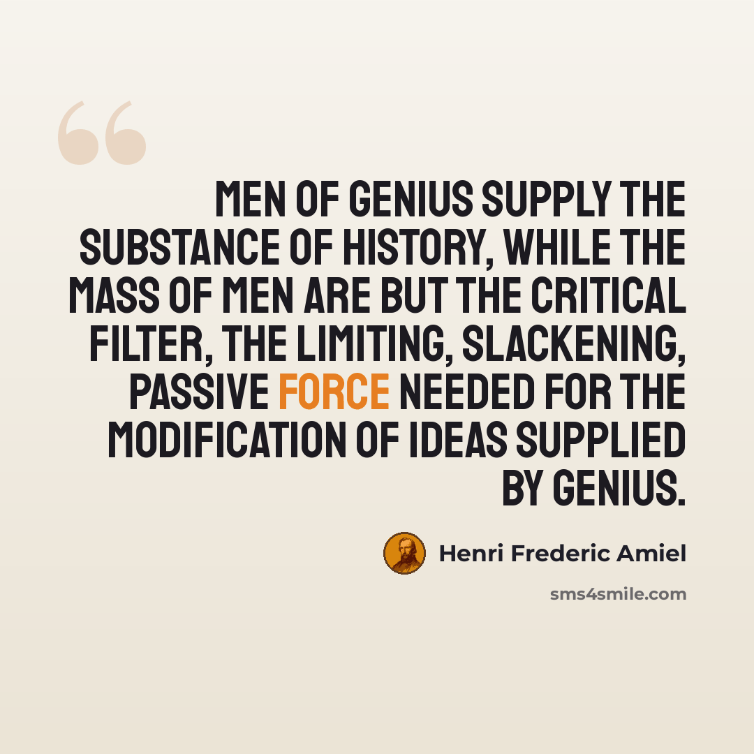 “Men of genius supply the substance of history, while the mass of men are but the critical filter, the limiting, slackening, passive force needed for the modification of ideas supplied by genius.” quote by Henri Frederic Amiel
