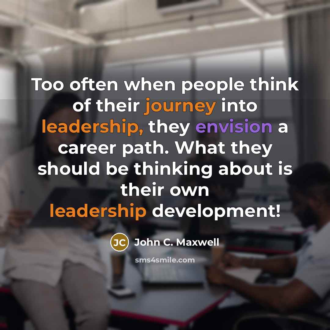 “Too often when people think of their journey into leadership, they envision a career path. What they should be thinking about is their own leadership development!” quote by John C. Maxwell