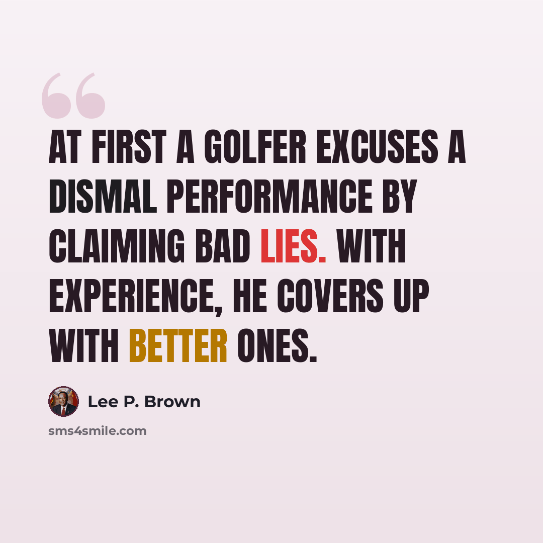 “At first a golfer excuses a dismal performance by claiming bad lies. With experience, he covers up with better ones.” quote by Lee P. Brown