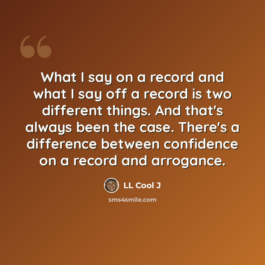 “What I say on a record and what I say off a record is two different things. And that's always been the case. There's a difference between confidence on a record and arrogance.” quote by LL Cool J