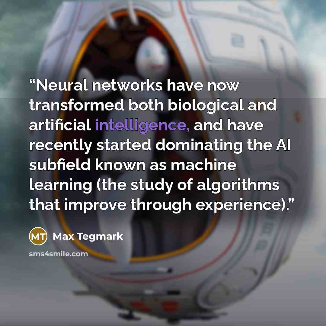 “Neural networks have now transformed both biological and artificial intelligence, and have recently started dominating the AI subfield known as machine learning (the study of algorithms that improve through experience).” quote by Max Tegmark