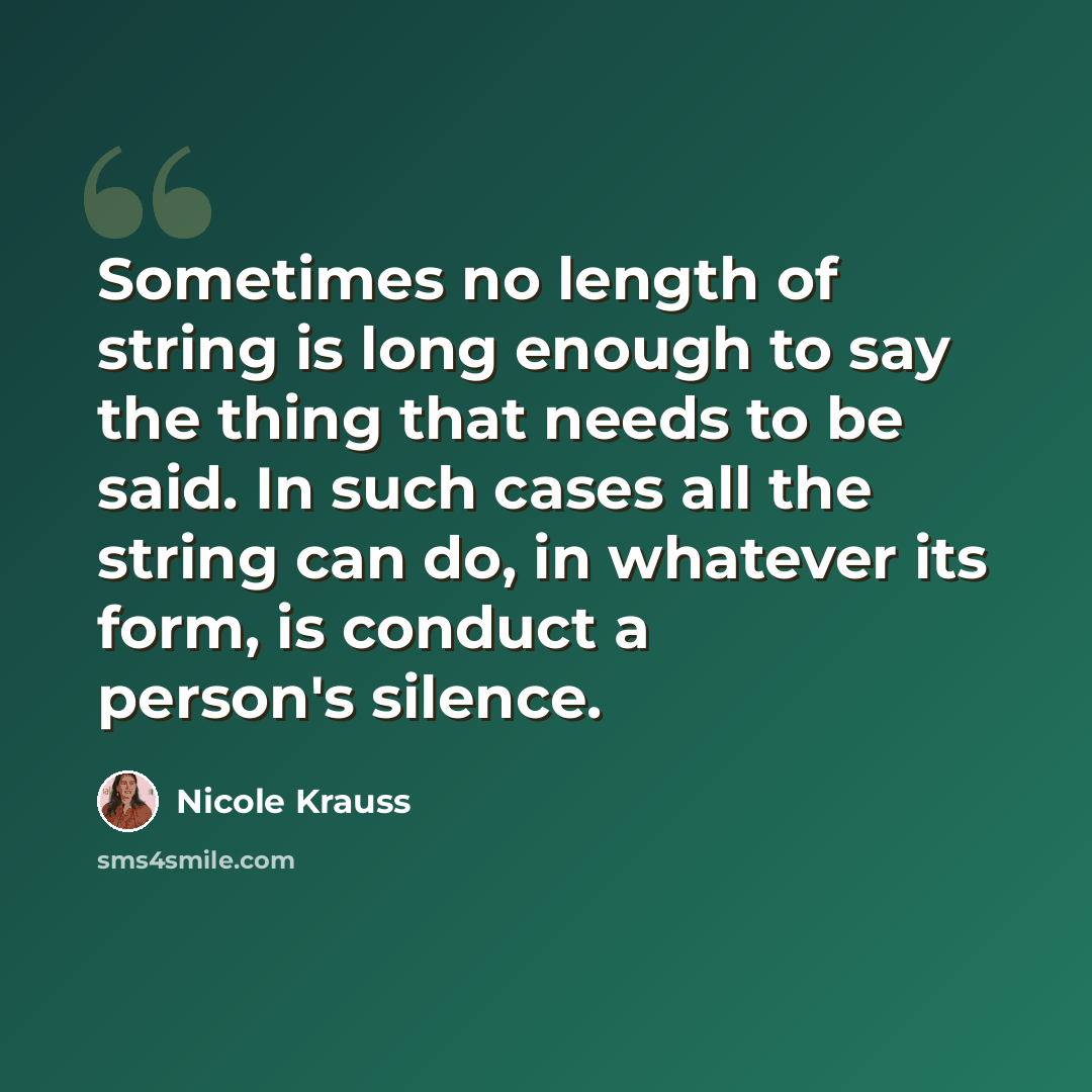 “Sometimes no length of string is long enough to say the thing that needs to be said. In such cases all the string can do, in whatever its form, is conduct a person's silence.” quote by Nicole Krauss