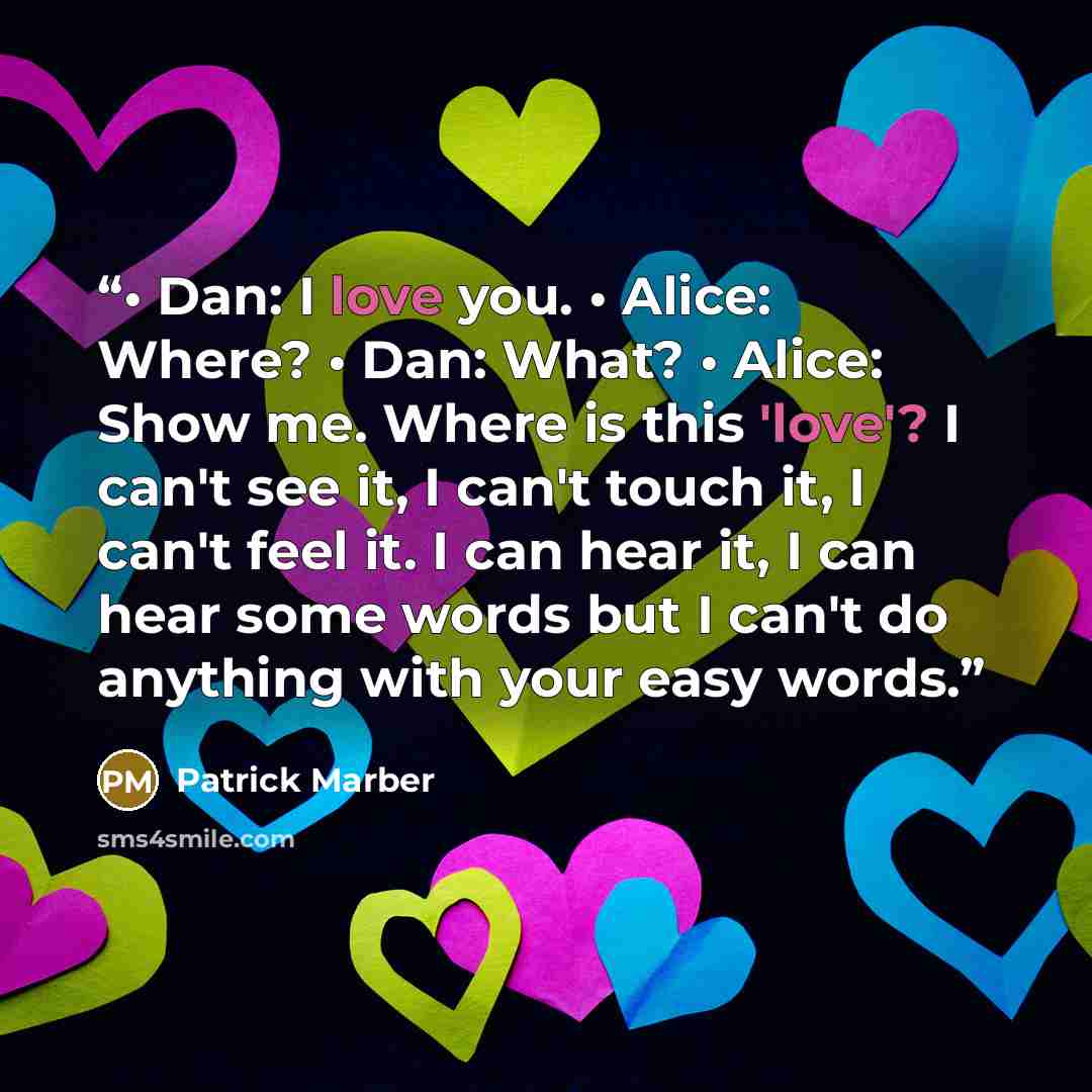 “• Dan: I love you. • Alice: Where? • Dan: What? • Alice: Show me. Where is this 'love'? I can't see it, I can't touch it, I can't feel it. I can hear it, I can hear some words but I can't do anything with your easy words.” quote by Patrick Marber