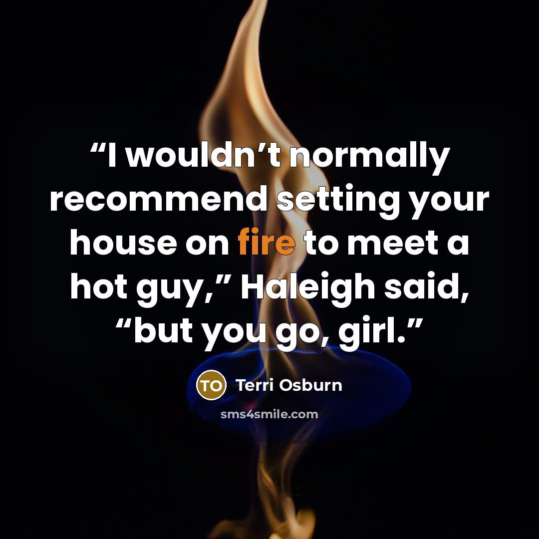 “I wouldn’t normally recommend setting your house on fire to meet a hot guy,” Haleigh said, “but you go, girl.” quote by Terri Osburn