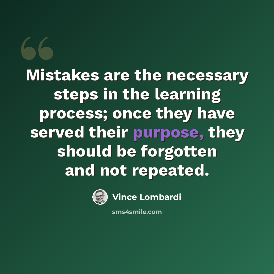 “Mistakes are the necessary steps in the learning process; once they have served their purpose, they should be forgotten and not repeated.” quote by Vince Lombardi