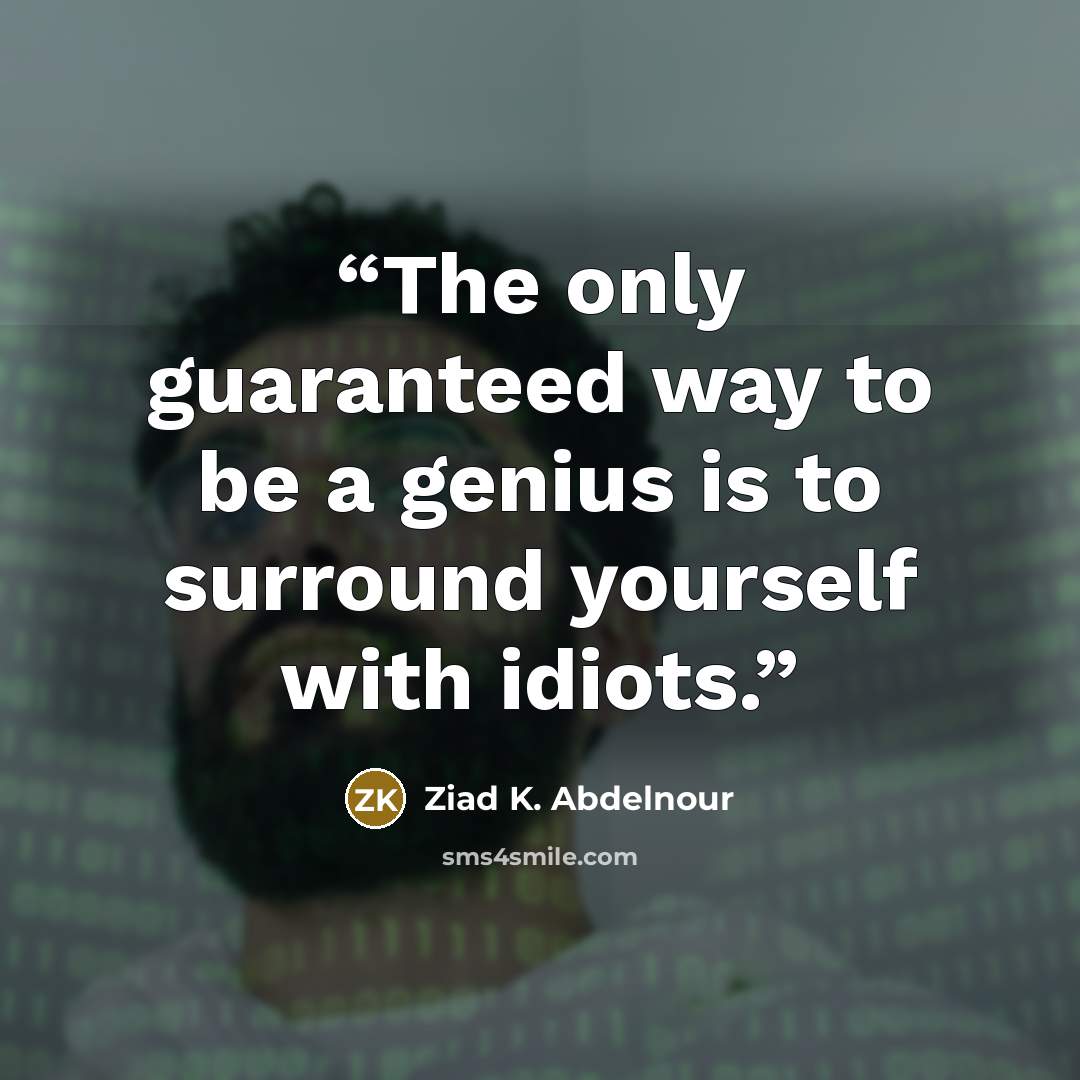 “The only guaranteed way to be a genius is to surround yourself with idiots.” quote by Ziad K. Abdelnour