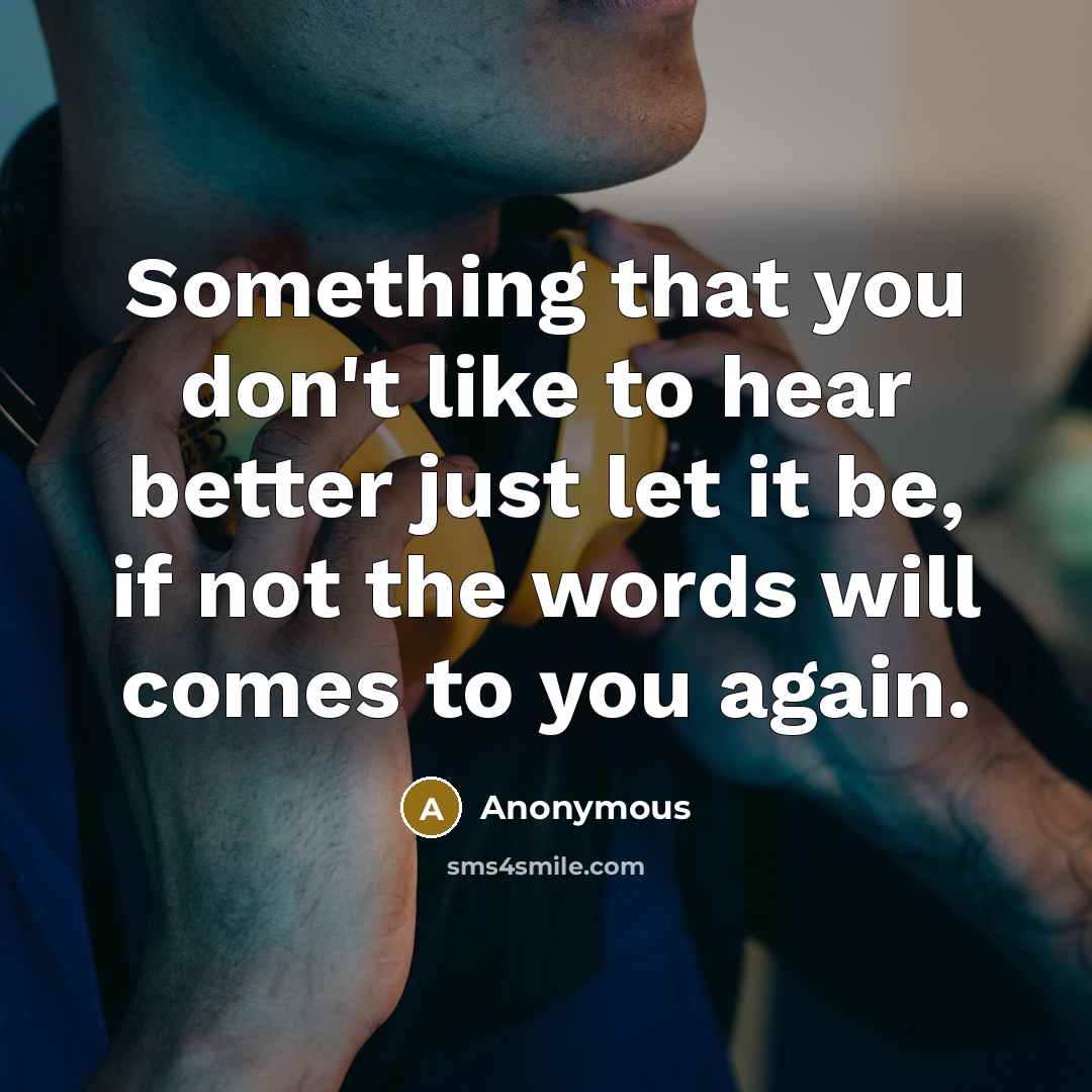 “Something that you don't like to hear better just let it be, if not the words will comes to you again.” quote by Anonymous