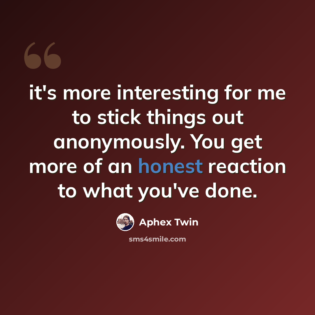 “it's more interesting for me to stick things out anonymously. You get more of an honest reaction to what you've done.” quote by Aphex Twin