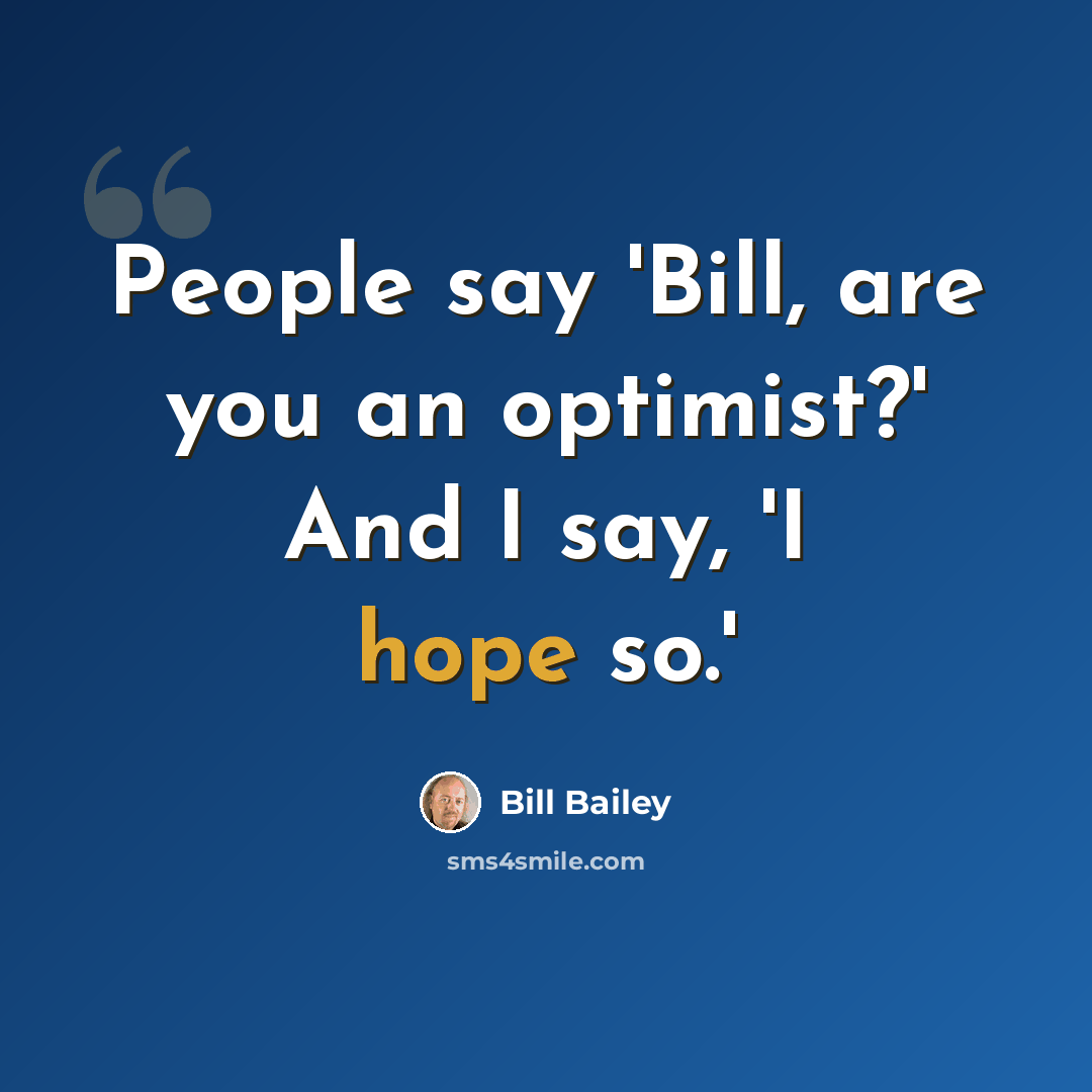 “People say 'Bill, are you an optimist?' And I say, 'I hope so.'” quote by Bill Bailey